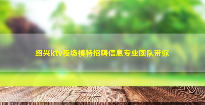 绍兴ktv夜场模特招聘信息专业团队带你